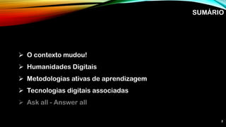 ➢ O contexto mudou!
➢ Humanidades Digitais
➢ Metodologias ativas de aprendizagem
➢ Tecnologias digitais associadas
➢ Ask all - Answer all
SUMÁRIO
2
 