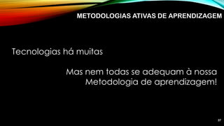 Tecnologias há muitas
Mas nem todas se adequam à nossa
Metodologia de aprendizagem!
37
METODOLOGIAS ATIVAS DE APRENDIZAGEM
 