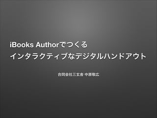 iBooks Authorでつくる
インタラクティブなデジタルハンドアウト
合同会社三玄舎 中原敬広

 