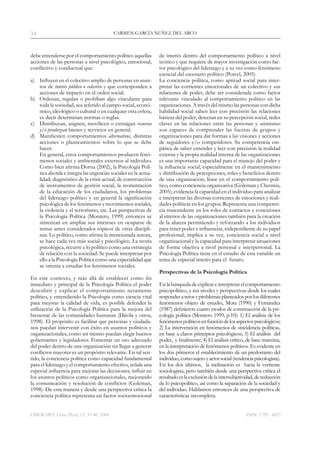 LIBERABIT. Lima (Perú) 12: 33-40, 2006
CARMEN GARCÍA NUÑEZ DEL ARCO34
ISSN: 1729 - 4827
debe entenderse por el comportamiento político aquellas
acciones de las personas a nivel psicológico, emocional,
conflictivo y conductual que:
a)	 Influyen en el colectivo amplio de personas en asun-
tos de interés público o colectivo y que corresponden a
acciones de impacto en el orden social.
b)	 Ordenan, regulan o prohíban algo vinculante para
toda la sociedad, sea referido al campo social, econó-
mico, ideológico o cultural o en cualquier otra esfera,
es decir determinan normas o reglas.
c)	 Distribuyan, asignen, movilicen o extraigan recursos
y/o produzcan bienes y servicios en general.
d)	 Manifiesten comportamientos alternativos, distintas
acciones o planteamientos sobre lo que se debe
hacer.
	 En general, estos comportamientos producen fenó-
menos sociales y ambientales externos al individuo.
Como bien afirma Dorna (2002), la Psicología Polí-
tica aborda e integra las urgencias sociales en la actua-
lidad: diagnóstico de la crisis actual, de construcción
de instrumentos de gestión social, la reorientación
de la educación de los ciudadanos, los problemas
del liderazgo político y en general la significación
psicológica de los fenómenos y movimientos sociales,
la violencia y el terrorismo, etc. Las perspectivas de
la Psicología Política (Montero, 1999) entonces se
sintetizan en ampliar sus intereses en ocuparse de
temas antes considerados tópicos de otras discipli-
nas. Lo político, como afirma la mencionada autora,
se hace cada vez más social y psicológico. La teoría
psicológica, recurre a lo político como una estrategia
de relación con la sociedad. Se puede interpretar por
ello a la Psicología Política como una especialidad que
se orienta a estudiar los fenómenos sociales.
En este contexto, y más allá de establecer como fin
inmediato y principal de la Psicología Política el poder
descubrir y explicar el comportamiento netamente
político, y entendiendo la Psicología como ciencia vital
para mejorar la calidad de vida, es posible defender la
utilización de la Psicología Política para la mejora del
bienestar de las comunidades humanas (Dávila y otros,
1998). El propósito es facilitar que personas y ciudada-
nos puedan intervenir con éxito en asuntos políticos y
organizacionales, como así mismo puedan elegir buenos
gobernantes y legisladores. Fomentar un uso adecuado
del poder dentro de una organización sin llegar a generar
conflictos mayores es un propósito relevante. En tal sen-
tido, la conciencia política como capacidad fundamental
para el liderazgo y el comportamiento efectivo, señala una
especial influencia para mejorar las decisiones, influir en
los asuntos políticos como organizacionales, mejorando
la comunicación y resolución de conflictos (Goleman,
1998). De esta manera y desde una perspectiva crítica la
conciencia política representa un factor socioemocional
de interés dentro del comportamiento político a nivel
teórico y que requiere de mayor investigación como fac-
tor psicológico del liderazgo y a su vez como fenómeno
esencial del escenario político (Porcel, 2005).
La conciencia política, como aptitud social para inter-
pretar las corrientes emocionales de un colectivo y sus
relaciones de poder, debe ser considerada como factor
relevante vinculado al comportamiento político en las
organizaciones. A través del mismo las personas con dicha
habilidad social saben leer con precisión las relaciones 
básicas del poder, detectan en su percepción social, redes
claves en las relaciones entre las personas y asimismo
son capaces de comprender las fuerzas de grupos y
organizaciones para dar formas a las visiones y acciones
de seguidores y/o competidores. Su competencia em-
pática de saber entender y leer con precisión la realidad
externa y la propia realidad interna de las organizaciones
es una importante capacidad para el manejo del poder y
la influencia social, especialmente en el mantenimiento
y distribución de percepciones, roles y beneficios dentro
de una organización, léase en el comportamiento polí-
tico, como conciencia organizativa (Goleman y Cherniss,
2005); evidencia la capacidad en el individuo para analizar
e interpretar las diversas corrientes de emociones y reali-
dades políticas en los grupos. Representa una competen-
cia trascendente en los roles de contactos y conexiones
al interior de las organizaciones también para la creación
de la alianza permitiendo y reforzando a los individuos
para tener poder e influenciar, independiente de su papel
profesional, implica a su vez, conciencia social a nivel
organizacional y la capacidad para interpretar situaciones
de forma objetiva a nivel personal e interpersonal. La
Psicología Política tiene en el estudio de esta variable un
tema de especial interés para el  futuro.
Perspectivas de la Psicología Política
En la búsqueda deexplicar einterpretar el comportamiento
psicopolítico, y sus niveles y perspectivas desde los cuales
responder a retos yproblemas planteados por los diferentes
fenómenos objeto de estudio, Mota (1990) y Fernández
(1987) definieron cuatro modos de construcción de la psi-
cología política (Montero 1999, p.10): 1) El análisis de los
fenómenospolíticosenfuncióndelosaspectospsicológicos;
2) La intervención en fenómenos de «incidencia política»,
en base a claros principios psicológicos; 3) El análisis del
poder, y finalmente; 4) El análisis crítico, de base marxista,
en la interpretación de fenómenos políticos. Es evidente en
los dos primeros el establecimiento de un predominio del
individuo,comosujetoyactorsocial(tendenciapsicologista).
En los dos últimos, la inclinación es hacia la vertiente
sociologista, pero también desde una perspectiva crítica el
resultadoeslaexclusióndelaintersubjetividad,dereducción
de lo psicopolítico, así como la separación de la sociedad y
del individuo. Hablamos entonces de una perspectiva de
características incompleta.
 