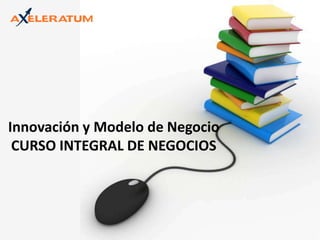 Innovación y Modelo de Negocio CURSO INTEGRAL DE NEGOCIOS 