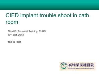CIED implant trouble shoot in cath.
room
Allied Professional Training, THRS
19st, Oct, 2013
黃鴻儒 醫師

 