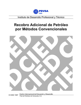 Centro Internacional de Educación y Desarrollo
Filial de Petróleos de Venezuela, S.A.
© CIED 1997
Instituto de Desarrollo Profesional y Técnico
Recobro Adicional de Petróleo
por Métodos Convencionales
 