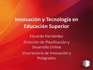 Innovación y Tecnología en
   Educación Superior
       Eduardo Hernández
   Dirección de Planificación y
        Desarrollo Online
  Vicerrectoría de Innovación y
           Postgrados
 