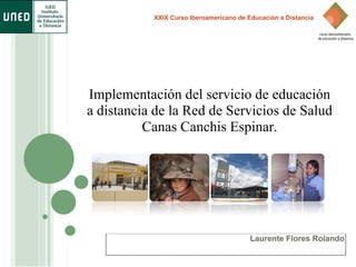 XXIX Curso Iberoamericano de Educación a Distancia




Implementación del servicio de educación
a distancia de la Red de Servicios de Salud
          Canas Canchis Espinar.




                                         Laurente Flores Rolando
 