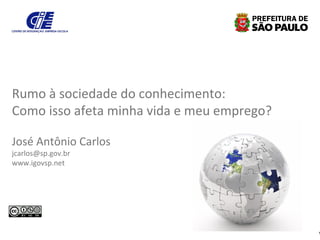1
Rumo à sociedade do conhecimento:
Como isso afeta minha vida e meu emprego?
José Antônio Carlos
jcarlos@sp.gov.br
www.igovsp.net
 