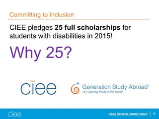 Committing to Inclusion 
CIEE pledges 25 full scholarships for 
students with disabilities in 2015! 
18 
Why 25? 
 