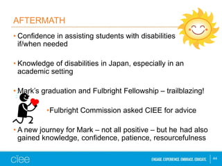AFTERMATH 
• Confidence in assisting students with disabilities 
if/when needed 
• Knowledge of disabilities in Japan, esp...