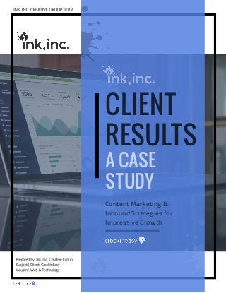 CLIENT
RESULTS
A CASE
STUDY
Content Marketing &
Inbound Strategies for
Impressive Growth
INK, INC. CREATIVE GROUP, 2019
Prepared by: Ink, Inc. Creative Group
Subject | Client: ClockInEasy
Industry: Web & Technology
 