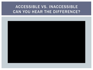 ACCESSIBLE VS. INACCESSIBLE 
CAN YOU HEAR THE DIFFERENCE? 
 