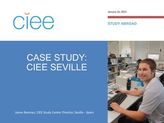 CASE STUDY:
CIEE SEVILLE
STUDY ABROAD
January 16, 2015
Jaime Ramirez, CIEE Study Center Director, Seville - Spain
 