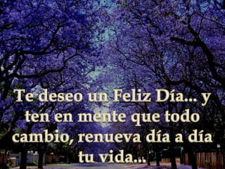 Te deseo un Feliz Día... y ten en mente que todo cambio, renueva día a día tu vida... 