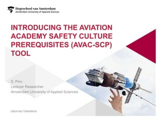INTRODUCING THE AVIATION
ACADEMY SAFETY CULTURE
PREREQUISITES (AVAC-SCP)
TOOL
S. Piric
Lecturer Researcher
Amsterdam University of Applied Sciences
 