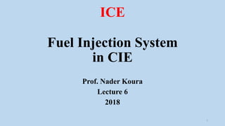 ICE
Fuel Injection System
in CIE
Prof. Nader Koura
Lecture 6
2018
1
 