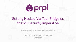 Getting Hacked Via Your Fridge or, 
the IoT Security Imperative 
Amit Rohatgi, president prpl Foundation 
CIE-SF / CINA September Seminar 
9/4/2014 
 