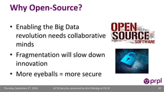 Why Open-Source? 
• Enabling the Big Data 
revolution needs collaborative 
minds 
• Fragmentation will slow down 
innovation 
• More eyeballs = more secure 
IoT & Security: presented Thursday, September 4th, 2014 by Amit Rohatgi at CIE-SF 20 
 
