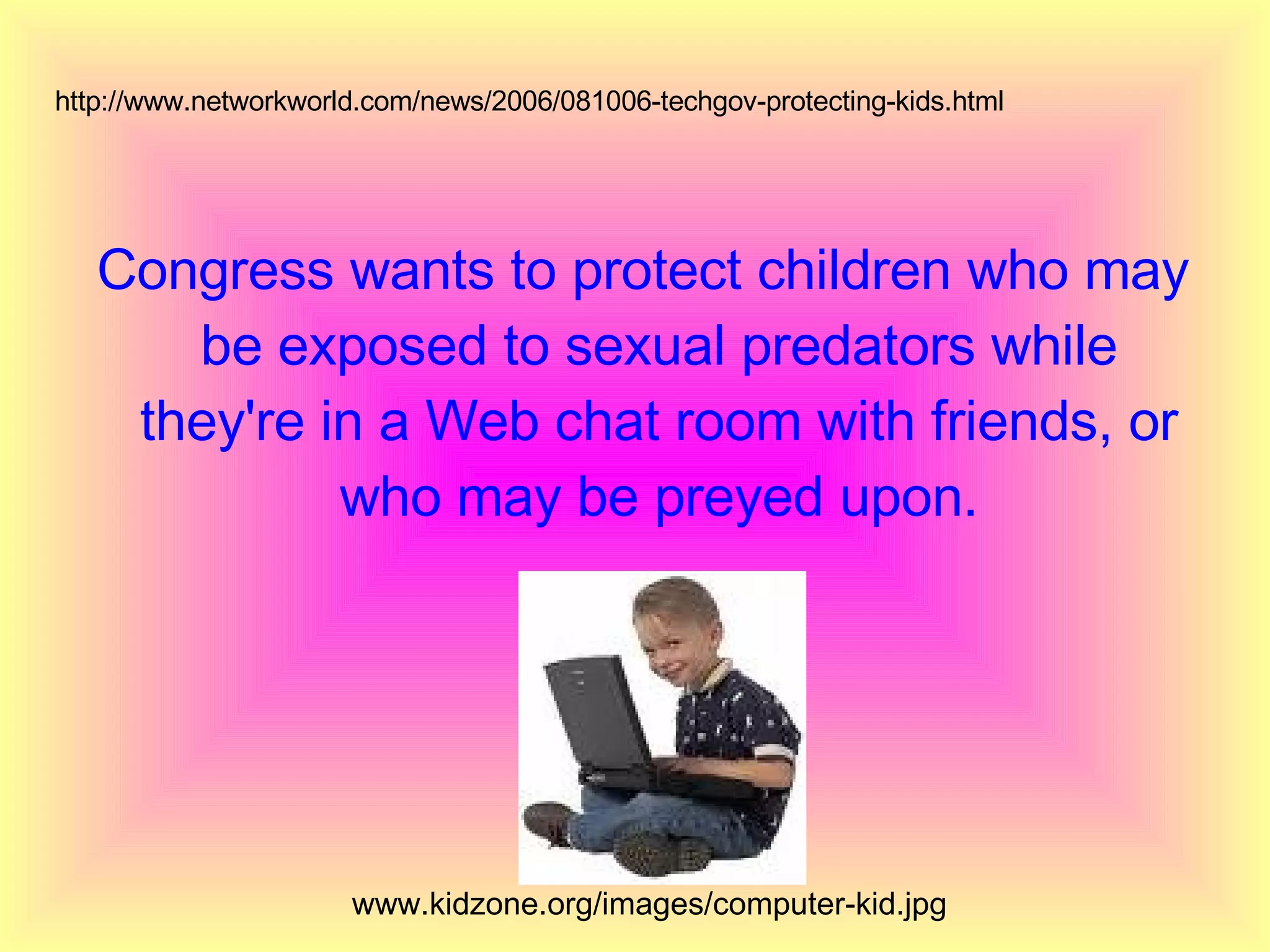 Congress wants to protect children who may be exposed to sexual predators while they're in a Web chat room with friends, or who may be preyed upon. http://www.networkworld.com/news/2006/081006-techgov-protecting-kids.html www.kidzone.org/images/computer-kid.jpg  