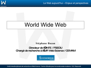 World Wide Web Stéphane Bazan Directeur de l’UNTE / FSEDU Chargé de recherche à l’IUR Web Science / CEMAM 