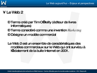 Le Web 2 Terme créé par Tim O’Reilly (éditeur de livres informatiques) Terme considéré comme une invention  Marketing Désigne un modèle commercial Le Web 2 est un ensemble de caractéristiques des modèles commerciaux sur le Web qui ont survécu à l’éclatement de la bulle Internet en 2001. 