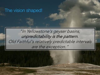 The vision shaped!
15
"In Yellowstone's geyser basins,
unpredictability is the pattern.
Old Faithful's relatively predictable intervals 
are the exception."
 