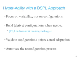 • Focus on variability, not on configurations
• Build (derive) configurations when needed
•  JIT, On demand at runtime, caching…
• Validate configurations before actual adaptation
• Automate the reconfiguration process
Hyper-Agility with a DSPL Approach
42
 