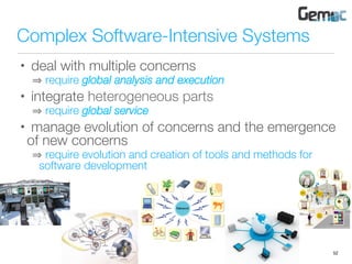 Complex Software-Intensive Systems
•  deal with multiple concerns
 require global analysis and execution
•  integrate heterogeneous parts
 require global service
•  manage evolution of concerns and the emergence
of new concerns
 require evolution and creation of tools and methods for
software development
52
 