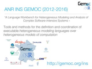 ANR INS GEMOC (2012-2016)
"A Language Workbench for Heterogeneous Modeling and Analysis of
Complex Software-Intensive Systems »
Tools and methods for the deﬁnition and coordination of
executable heterogeneous modeling languages over
heterogeneous models of computation
http://gemoc.org/ins
 