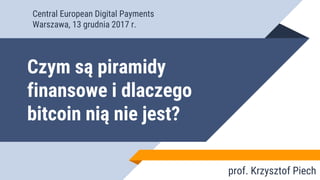 Czym są piramidy
finansowe i dlaczego
bitcoin nią nie jest?
prof. Krzysztof Piech
Central European Digital Payments
Warszawa, 13 grudnia 2017 r.
 
