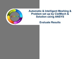 Automatic & Intelligent Meshing &
Problem set up by CielMech &
Solution using ANSYS
Evaluate Results
 