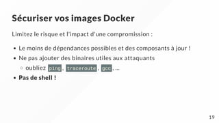 Sécuriser vos images Docker
Limitez le risque et l'impact d'une compromission :
Le moins de dépendances possibles et des composants à jour !
Ne pas ajouter des binaires utiles aux attaquants
oubliez ping , traceroute , gcc , ...
Pas de shell !
19
 