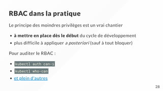 RBAC dans la pratique
Le principe des moindres privilèges est un vrai chantier
à mettre en place dès le début du cycle de développement
plus difficile à appliquer a posteriori (sauf à tout bloquer)
Pour auditer le RBAC :
kubectl auth can-i
kubectl who-can
et plein d'autres
28
 
