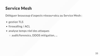Service Mesh
Déléguer beaucoup d'aspects réseau+sécu au Service Mesh :
gestion TLS
firewalling / ACL
analyse temps réel des attaques
audit/forensics, DDOS mitigation, ...
33
 