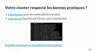 Votre cluster respecte les bonnes pratiques ?
kube-hunter (scan de vulnérabilité triviales)
kube-bench (benchmark CSI de votre installation)
Exemple d'attaque via Unauthenticated Kubelet
34
 