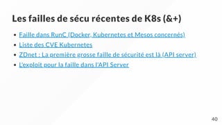 Les failles de sécu récentes de K8s (&+)
Faille dans RunC (Docker, Kubernetes et Mesos concernés)
Liste des CVE Kubernetes
ZDnet : La première grosse faille de sécurité est là (API server)
L'exploit pour la faille dans l'API Server
40
 