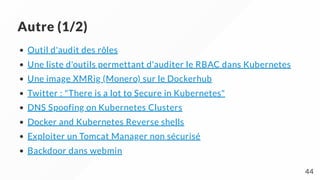 Autre (1/2)
Outil d'audit des rôles
Une liste d'outils permettant d'auditer le RBAC dans Kubernetes
Une image XMRig (Monero) sur le Dockerhub
Twitter : "There is a lot to Secure in Kubernetes"
DNS Spoofing on Kubernetes Clusters
Docker and Kubernetes Reverse shells
Exploiter un Tomcat Manager non sécurisé
Backdoor dans webmin
44
 