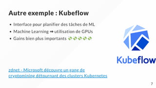 Autre exemple : Kubeflow
Interface pour planifier des tâches de ML
Machine Learning ⇒ utilisation de GPUs
Gains bien plus importants
zdnet - Microsoft découvre un gang de
cryptomining détournant des clusters Kubernetes
7
 