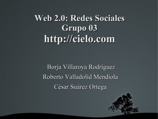 Web 2.0: Redes Sociales Grupo 03 http://cielo.com ,[object Object],[object Object],[object Object]