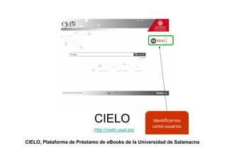 CIELO                   Identificarnos
                                                   como usuarios
                           http://cielo.usal.es/

CIELO, Plataforma de Préstamo de eBooks de la Universidad de Salamacna
 