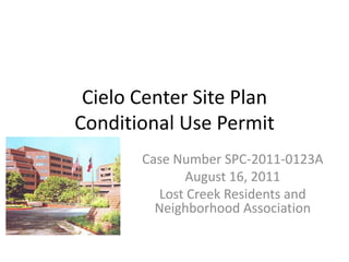 Cielo Center Site Plan
Conditional Use Permit
       Case Number SPC-2011-0123A
              August 16, 2011
          Lost Creek Residents and
         Neighborhood Association
 