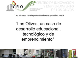 Una iniciativa para la población olivense y de Lima Norte



 "Los Olivos, un caso de
 desarrollo educacional,
     tecnológico y de
    emprendimiento"
 