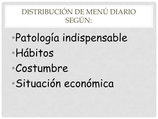 DISTRIBUCIÓN DE MENÚ DIARIO
SEGÚN:

•Patología indispensable
•Hábitos
•Costumbre
•Situación económica

 