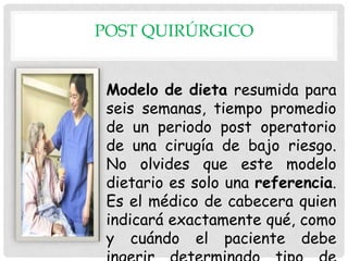 POST QUIRÚRGICO
Modelo de dieta resumida para
seis semanas, tiempo promedio
de un periodo post operatorio
de una cirugía de bajo riesgo.
No olvides que este modelo
dietario es solo una referencia.
Es el médico de cabecera quien
indicará exactamente qué, como
y cuándo el paciente debe

 