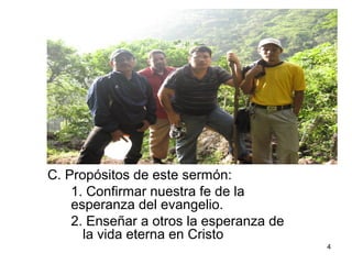 4
C. Propósitos de este sermón:
1. Confirmar nuestra fe de la
esperanza del evangelio.
2. Enseñar a otros la esperanza de
la vida eterna en Cristo
 