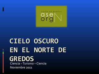 CCIIEELLOO OOSSCCUURROO 
EENN EELL NNOORRTTEE DDEE 
GGRREEDDOOSS 
Ciencia – Turismo – Ciencia 
Noviembre 2011 
 