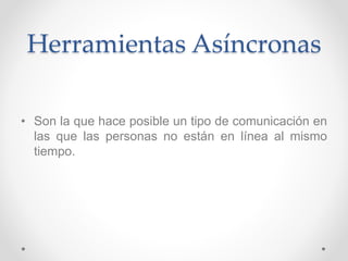 Herramientas Asíncronas
• Son la que hace posible un tipo de comunicación en
las que las personas no están en línea al mismo
tiempo.
 