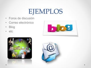 EJEMPLOS
• Foros de discusión
• Correo electrónico
• Blog
• etc
 