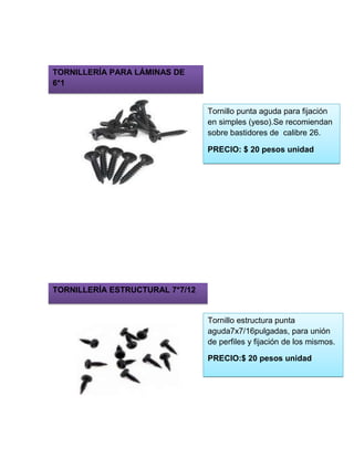 Tornillo punta aguda para fijación
en simples (yeso).Se recomiendan
sobre bastidores de calibre 26.
PRECIO: $ 20 pesos unidad
Tornillo estructura punta
aguda7x7/16pulgadas, para unión
de perfiles y fijación de los mismos.
PRECIO:$ 20 pesos unidad
TORNILLERÍA PARA LÁMINAS DE
6*1
TORNILLERÍA ESTRUCTURAL 7*7/12
 