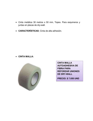 Cinta metálica 30 metros x 50 mm, Topex. Para esquineros y
juntas en placas de dry-wall.
CARACTERÍSTICAS: Cinta de alta adhesión.
CINTA MALLA:
CINTA MALLA
AUTOADHESIVA DE
FIBRA PARA
REFORZAR UNIONES
DE DRY-WALL
PRECIO: $ 7.050 UND
 