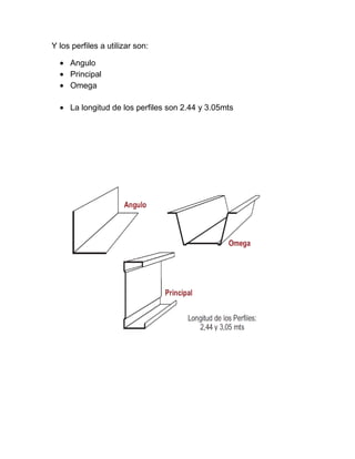 Y los perfiles a utilizar son:
Angulo
Principal
Omega
La longitud de los perfiles son 2.44 y 3.05mts
 