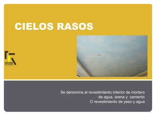 CIELOS RASOS
Se denomina al revestimiento interior de mortero
de agua, arena y cemento
O revestimiento de yeso y agua
 